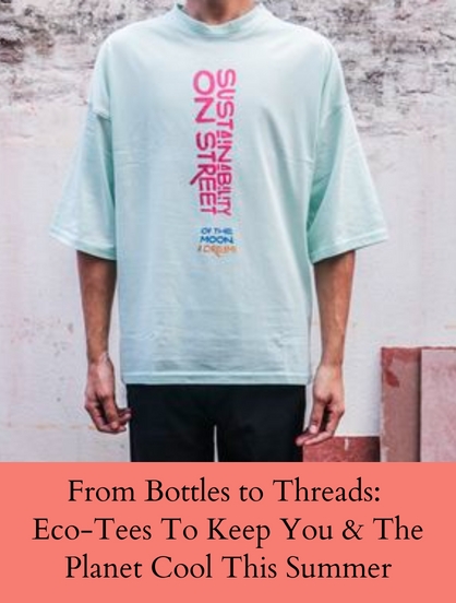FROM BOTTLES TO THREADS: ECO-TEES TO KEEP YOU & THE PLANET COOL THIS SUMMER